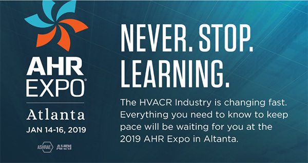 AHR Expo | Atlanta | Jan 14-16, 2019 | Never. Stop. Learning. The HVACR Industry is changing fast. Everything you need to know to keep pace will be waiting for you at the 2019 AHR Expo in Atlanta.