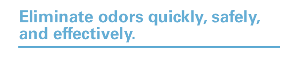 Eliminate odors quickly, safely, and effectively.