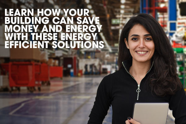 Learn How Your Building Can Save Money and Energy with These Energy Efficient Solutions