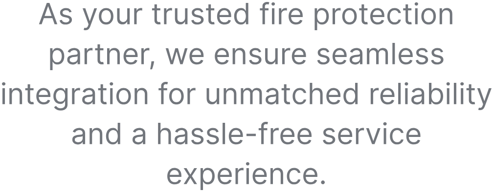 As your trusted fire protection partner, we ensure seamless integration for unmatched reliability and a hassle-free service experience.