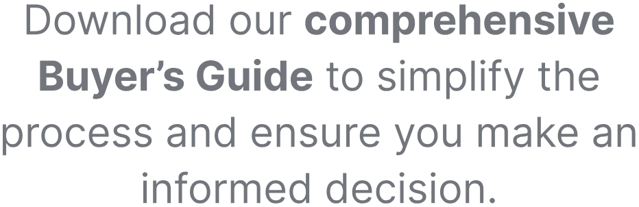 Download our comprehensive Buyer’s Guide to simplify the process and ensure you make an informed decision.